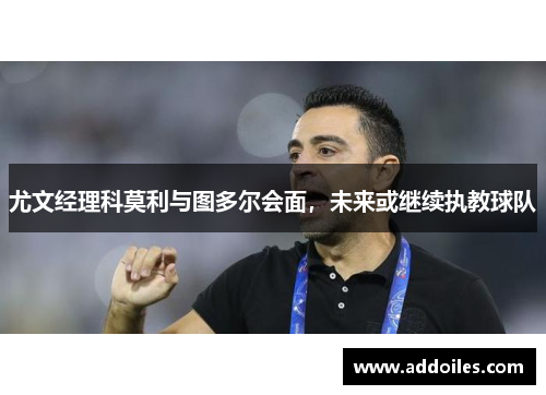 尤文经理科莫利与图多尔会面，未来或继续执教球队