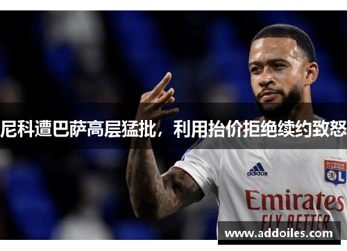 尼科遭巴萨高层猛批，利用抬价拒绝续约致怒