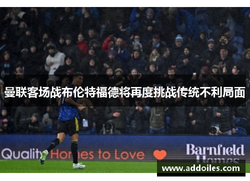 曼联客场战布伦特福德将再度挑战传统不利局面