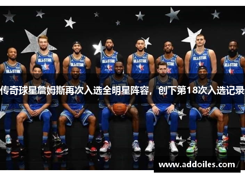 传奇球星詹姆斯再次入选全明星阵容，创下第18次入选记录