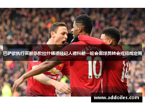 巴萨欲执行买断条款拉什福德经纪人德科新一轮会面球员转会或将成定局